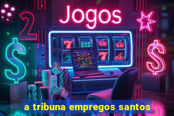 a tribuna empregos santos